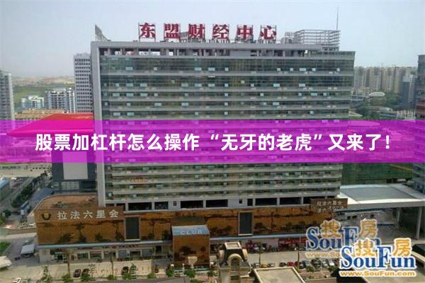 股票加杠杆怎么操作 “无牙的老虎”又来了！