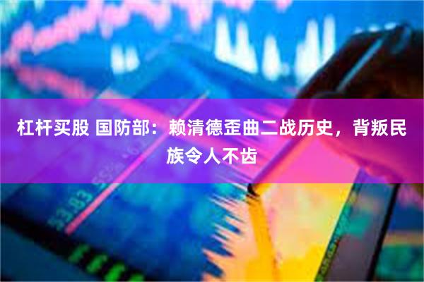 杠杆买股 国防部：赖清德歪曲二战历史，背叛民族令人不齿