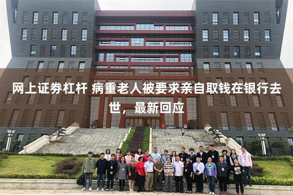 网上证劵杠杆 病重老人被要求亲自取钱在银行去世，最新回应