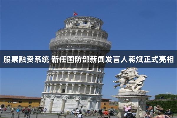 股票融资系统 新任国防部新闻发言人蒋斌正式亮相