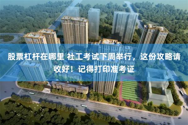 股票杠杆在哪里 社工考试下周举行，这份攻略请收好！记得打印准考证