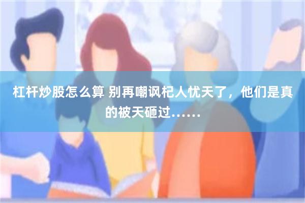 杠杆炒股怎么算 别再嘲讽杞人忧天了，他们是真的被天砸过……