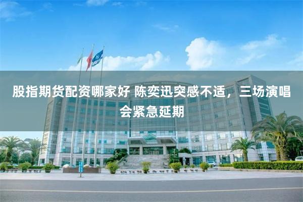 股指期货配资哪家好 陈奕迅突感不适，三场演唱会紧急延期
