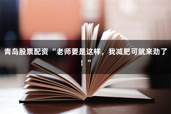 青岛股票配资 “老师要是这样，我减肥可就来劲了！”