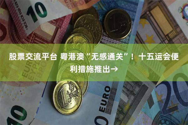 股票交流平台 粤港澳“无感通关”！十五运会便利措施推出→