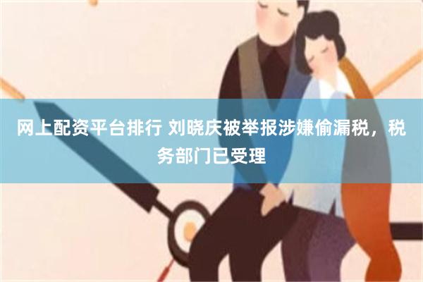 网上配资平台排行 刘晓庆被举报涉嫌偷漏税，税务部门已受理