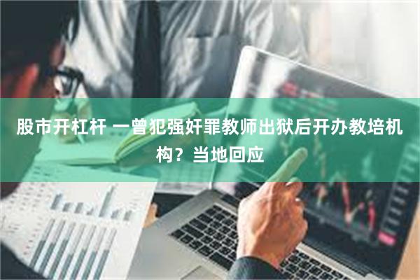 股市开杠杆 一曾犯强奸罪教师出狱后开办教培机构？当地回应