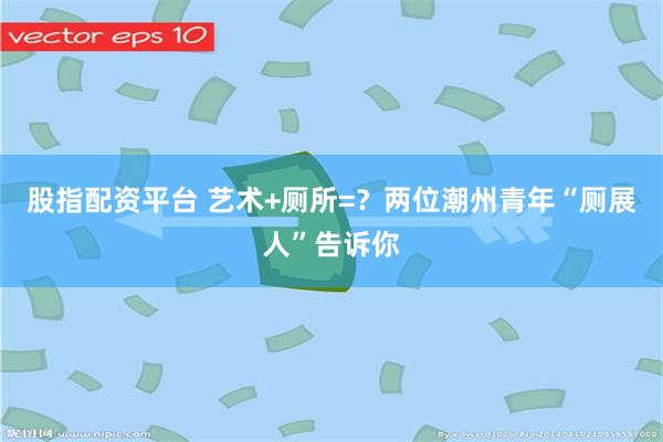 股指配资平台 艺术+厕所=？两位潮州青年“厕展人”告诉你