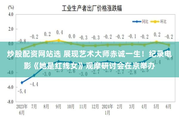 炒股配资网站选 展现艺术大师赤诚一生！纪录电影《她是红线女》观摩研讨会在京举办