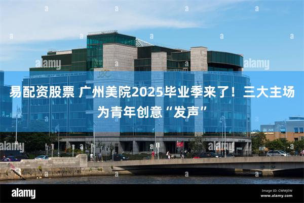 易配资股票 广州美院2025毕业季来了！三大主场为青年创意“发声”