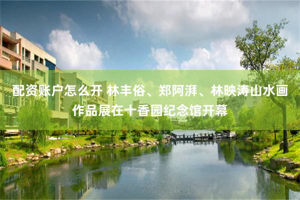 配资账户怎么开 林丰俗、郑阿湃、林映涛山水画作品展在十香园纪念馆开幕