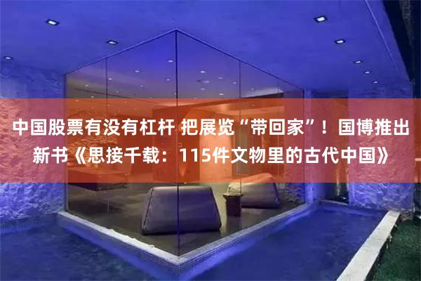 中国股票有没有杠杆 把展览“带回家”！国博推出新书《思接千载：115件文物里的古代中国》