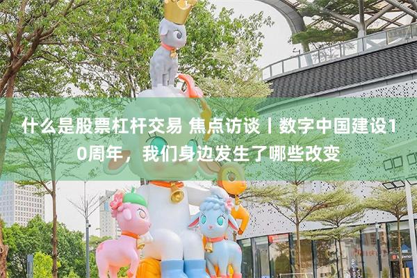 什么是股票杠杆交易 焦点访谈丨数字中国建设10周年，我们身边发生了哪些改变