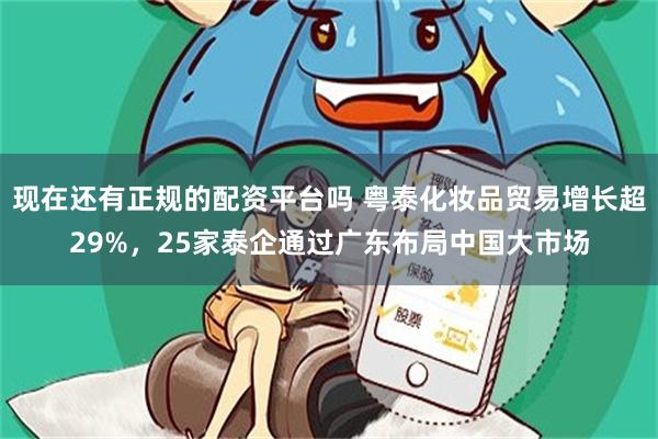 现在还有正规的配资平台吗 粤泰化妆品贸易增长超29%，25家泰企通过广东布局中国大市场