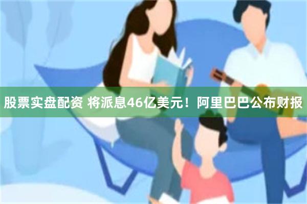 股票实盘配资 将派息46亿美元！阿里巴巴公布财报