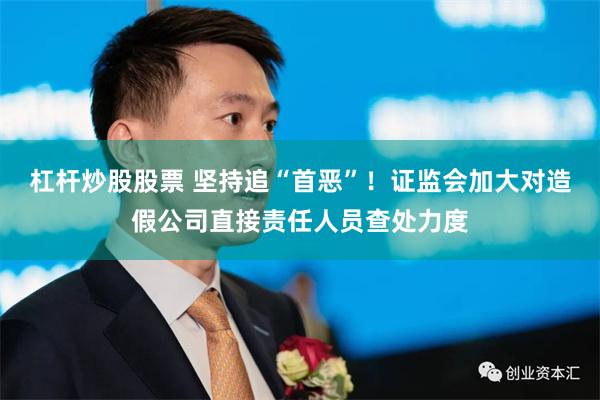 杠杆炒股股票 坚持追“首恶”！证监会加大对造假公司直接责任人员查处力度
