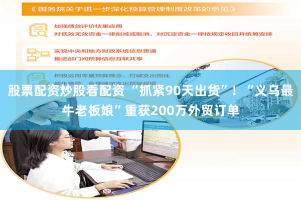 股票配资炒股看配资 “抓紧90天出货”！“义乌最牛老板娘”重获200万外贸订单