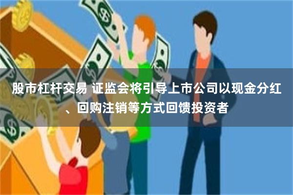 股市杠杆交易 证监会将引导上市公司以现金分红、回购注销等方式回馈投资者