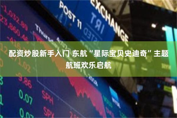 配资炒股新手入门 东航“星际宝贝史迪奇”主题航班欢乐启航