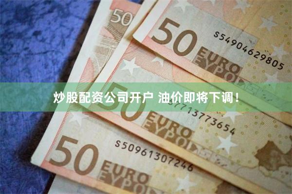 炒股配资公司开户 油价即将下调！