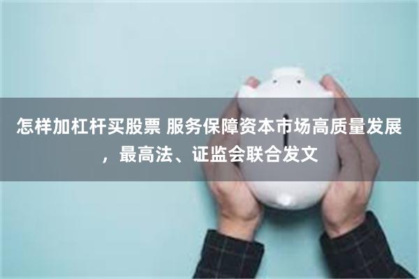 怎样加杠杆买股票 服务保障资本市场高质量发展，最高法、证监会联合发文