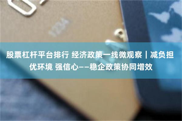 股票杠杆平台排行 经济政策一线微观察｜减负担 优环境 强信心——稳企政策协同增效