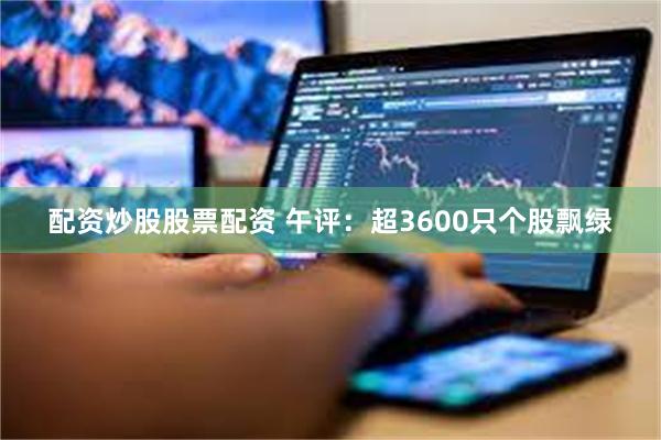 配资炒股股票配资 午评：超3600只个股飘绿
