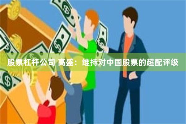 股票杠杆公司 高盛：维持对中国股票的超配评级