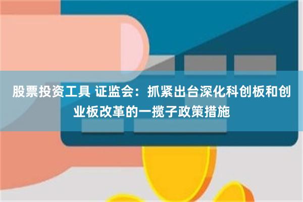 股票投资工具 证监会：抓紧出台深化科创板和创业板改革的一揽子政策措施