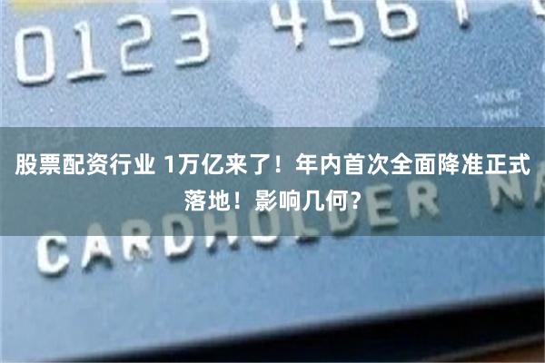 股票配资行业 1万亿来了！年内首次全面降准正式落地！影响几何？