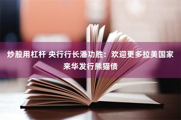 炒股用杠杆 央行行长潘功胜：欢迎更多拉美国家来华发行熊猫债