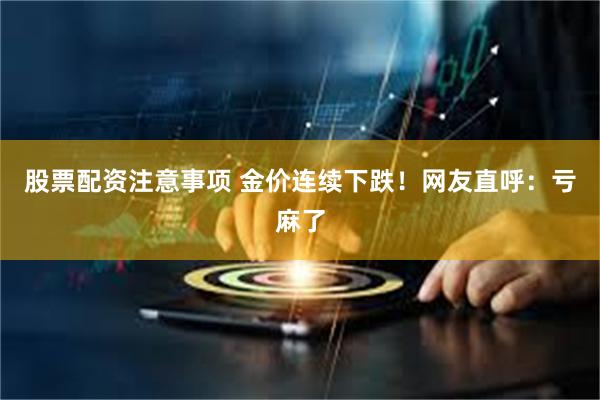 股票配资注意事项 金价连续下跌！网友直呼：亏麻了