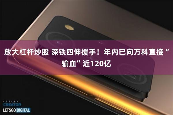 放大杠杆炒股 深铁四伸援手！年内已向万科直接“输血”近120亿