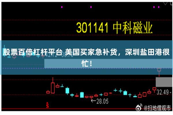 股票百倍杠杆平台 美国买家急补货，深圳盐田港很忙！
