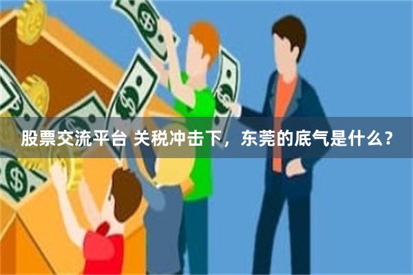 股票交流平台 关税冲击下，东莞的底气是什么？