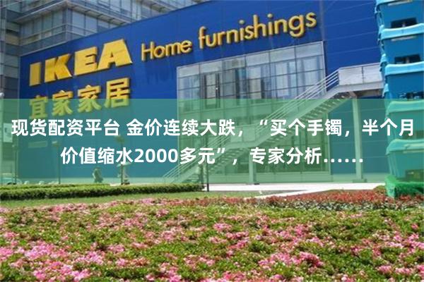 现货配资平台 金价连续大跌，“买个手镯，半个月价值缩水2000多元”，专家分析……