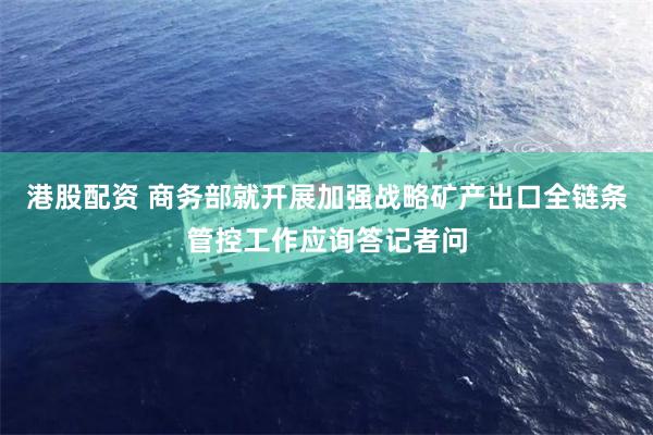 港股配资 商务部就开展加强战略矿产出口全链条管控工作应询答记者问