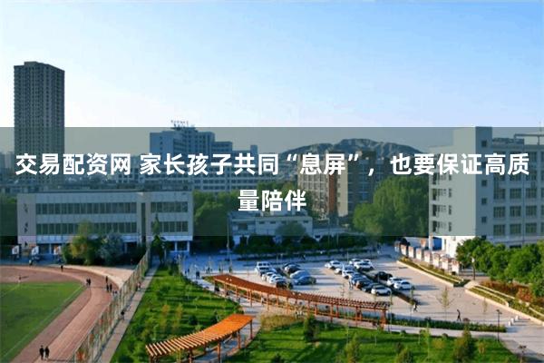 交易配资网 家长孩子共同“息屏”，也要保证高质量陪伴