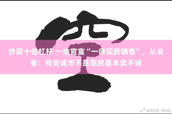 炒股十倍杠杆 一地官宣“一律现房销售”，从业者：有些城市不是现房基本卖不掉