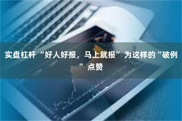 实盘杠杆 “好人好报，马上就报” 为这样的“破例” 点赞