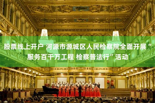 股票线上开户 河源市源城区人民检察院全面开展“服务百千万工程 检察普法行”活动