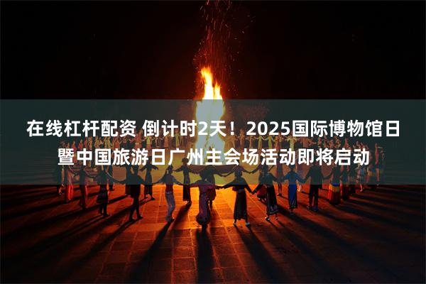 在线杠杆配资 倒计时2天！2025国际博物馆日暨中国旅游日广州主会场活动即将启动