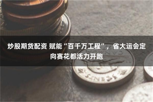 炒股期货配资 赋能“百千万工程”，省大运会定向赛花都活力开跑