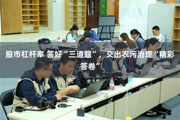 股市杠杆率 答好“三道题”，交出农污治理“精彩答卷”