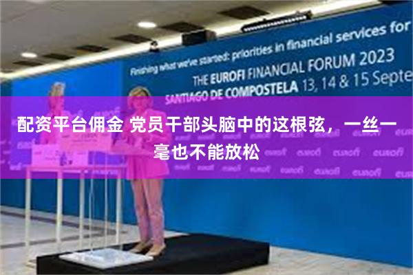 配资平台佣金 党员干部头脑中的这根弦，一丝一毫也不能放松