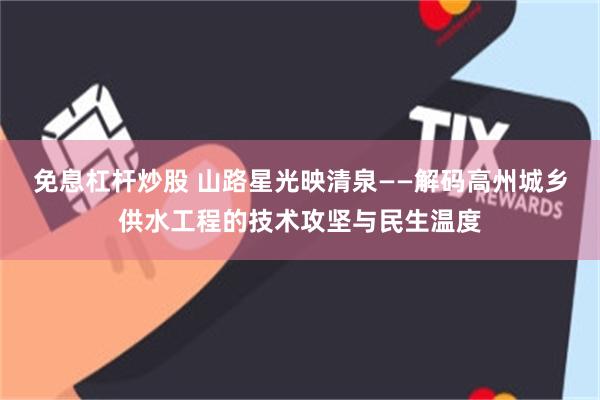 免息杠杆炒股 山路星光映清泉——解码高州城乡供水工程的技术攻坚与民生温度