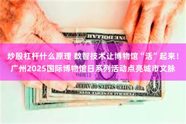 炒股杠杆什么原理 数智技术让博物馆“活”起来！广州2025国际博物馆日系列活动点亮城市文脉
