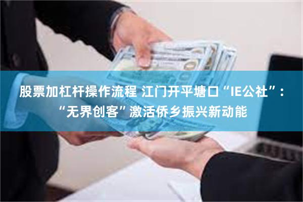 股票加杠杆操作流程 江门开平塘口“IE公社”：“无界创客”激活侨乡振兴新动能