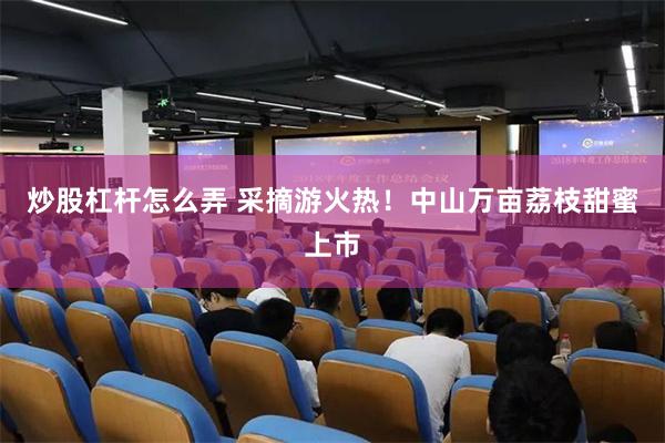 炒股杠杆怎么弄 采摘游火热！中山万亩荔枝甜蜜上市