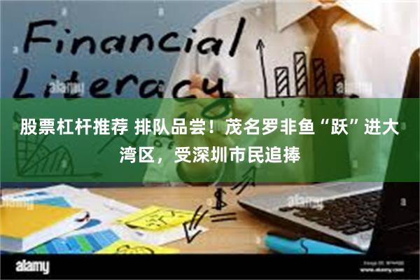股票杠杆推荐 排队品尝！茂名罗非鱼“跃”进大湾区，受深圳市民追捧
